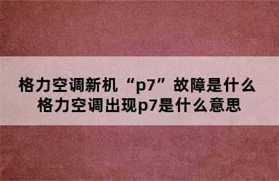 格力空调新机“p7”故障是什么 格力空调出现p7是什么意思